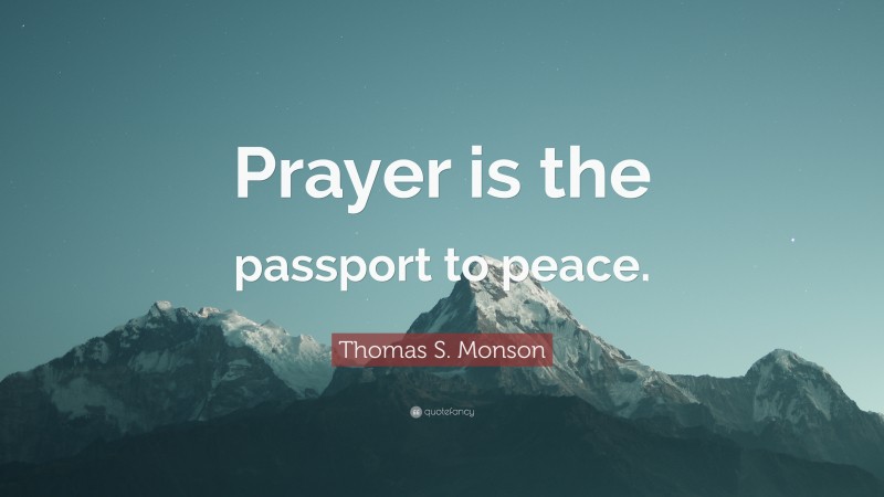 Thomas S. Monson Quote: “Prayer is the passport to peace.”