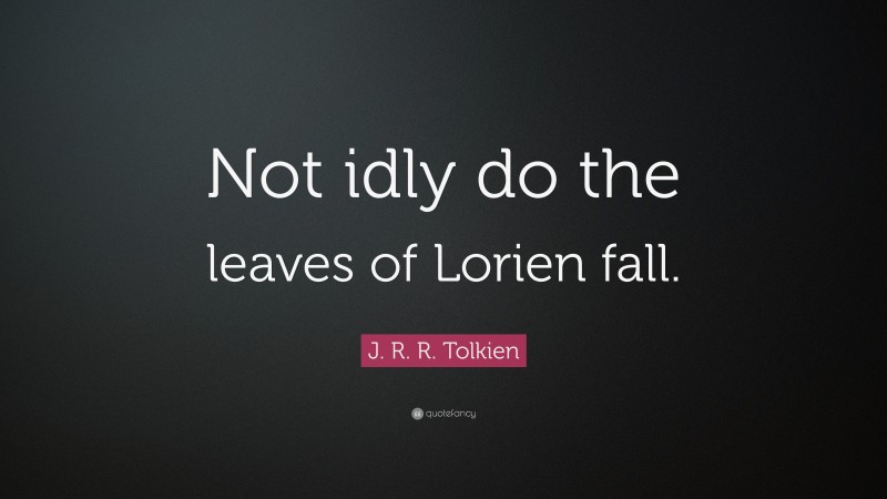 J. R. R. Tolkien Quote: “Not idly do the leaves of Lorien fall.”