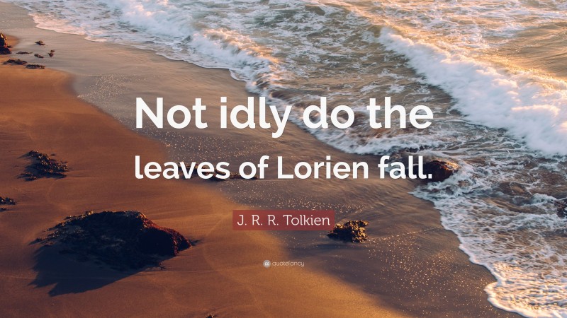 J. R. R. Tolkien Quote: “Not idly do the leaves of Lorien fall.”