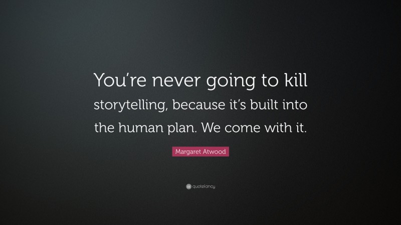 Margaret Atwood Quote: “You’re never going to kill storytelling, because it’s built into the human plan. We come with it.”