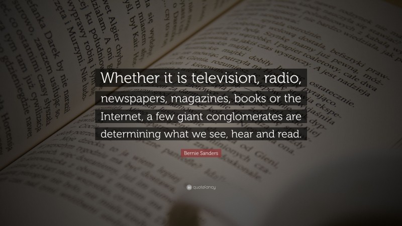 Bernie Sanders Quote: “Whether it is television, radio, newspapers, magazines, books or the Internet, a few giant conglomerates are determining what we see, hear and read.”