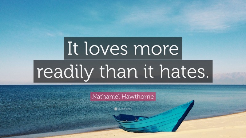 Nathaniel Hawthorne Quote: “It loves more readily than it hates.”