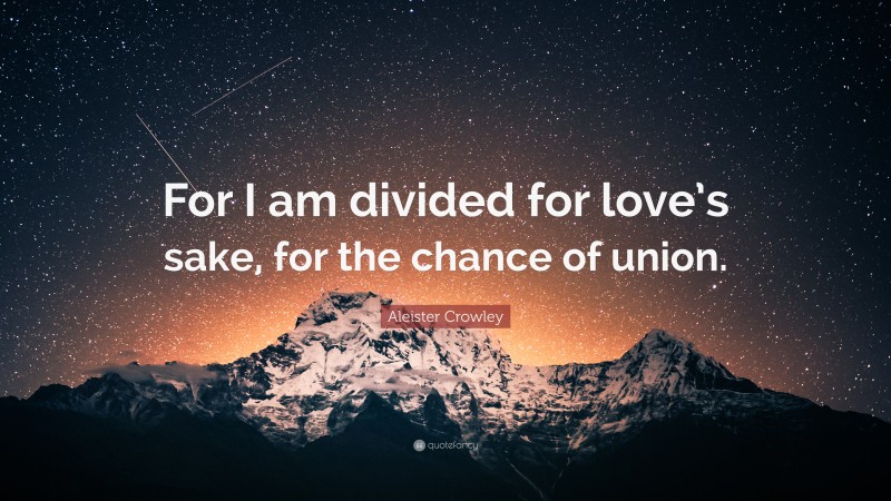 Aleister Crowley Quote: “For I am divided for love’s sake, for the chance of union.”