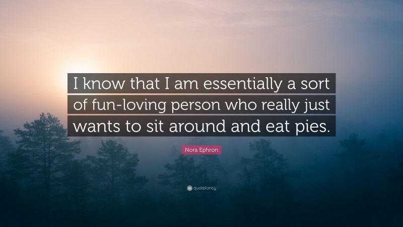 Nora Ephron Quote: “I know that I am essentially a sort of fun-loving person who really just wants to sit around and eat pies.”