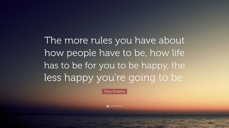 Tony Robbins Quote: “The more rules you have about how people have to be, how life has to be for you to be happy, the less happy you’re going to be.”