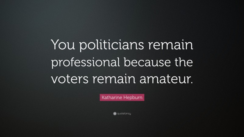 Katharine Hepburn Quote: “You politicians remain professional because the voters remain amateur.”