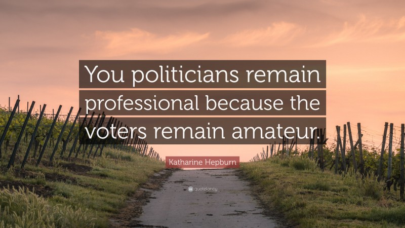 Katharine Hepburn Quote: “You politicians remain professional because the voters remain amateur.”