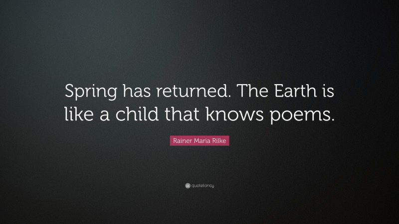 Rainer Maria Rilke Quote: “Spring has returned. The Earth is like a child that knows poems.”
