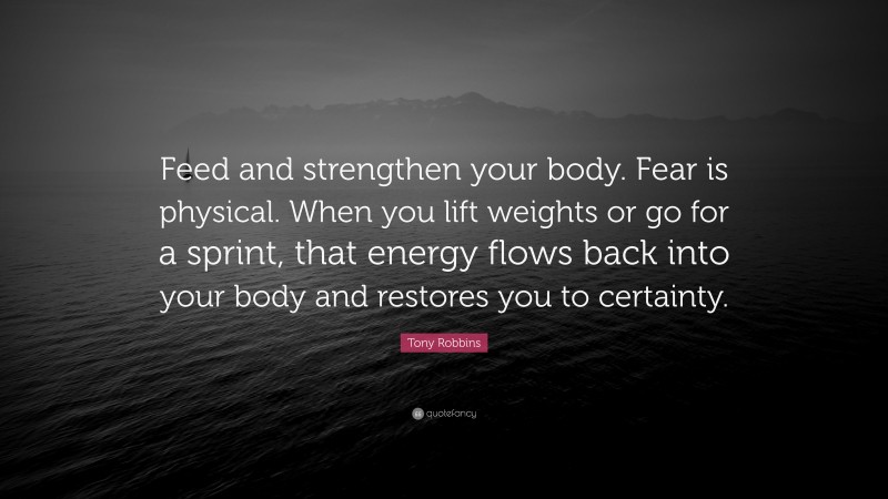 Tony Robbins Quote: “Feed and strengthen your body. Fear is physical. When you lift weights or go for a sprint, that energy flows back into your body and restores you to certainty.”