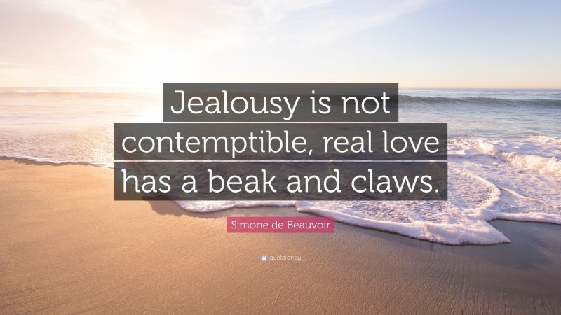 Simone de Beauvoir Quote: “Jealousy is not contemptible, real love has a beak and claws.”