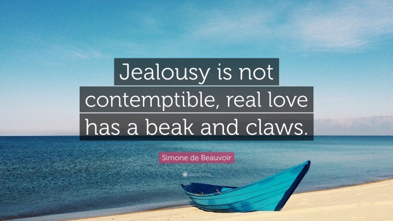 Simone de Beauvoir Quote: “Jealousy is not contemptible, real love has a beak and claws.”