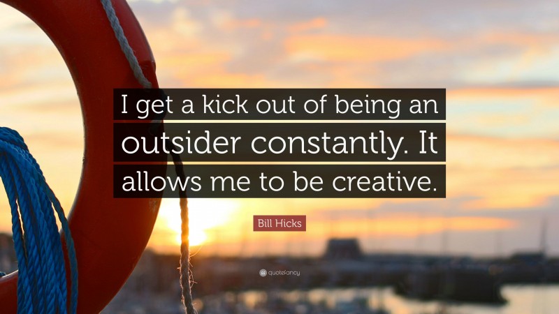 Bill Hicks Quote: “I get a kick out of being an outsider constantly. It allows me to be creative.”