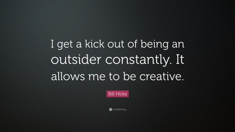 Bill Hicks Quote: “I get a kick out of being an outsider constantly. It allows me to be creative.”
