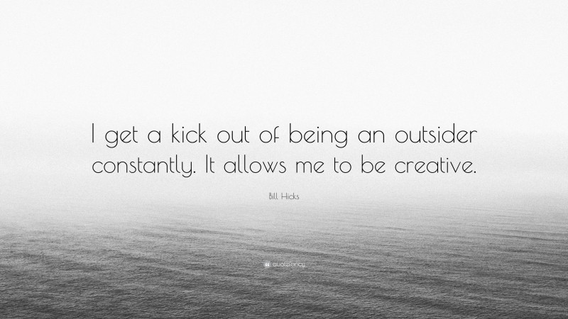 Bill Hicks Quote: “I get a kick out of being an outsider constantly. It allows me to be creative.”