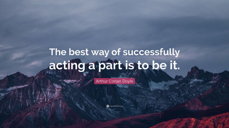 Arthur Conan Doyle Quote: “The best way of successfully acting a part is to be it.”