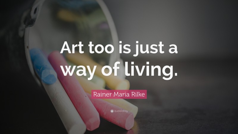Rainer Maria Rilke Quote: “Art too is just a way of living.”