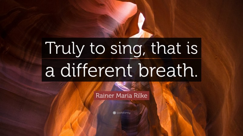 Rainer Maria Rilke Quote: “Truly to sing, that is a different breath.”