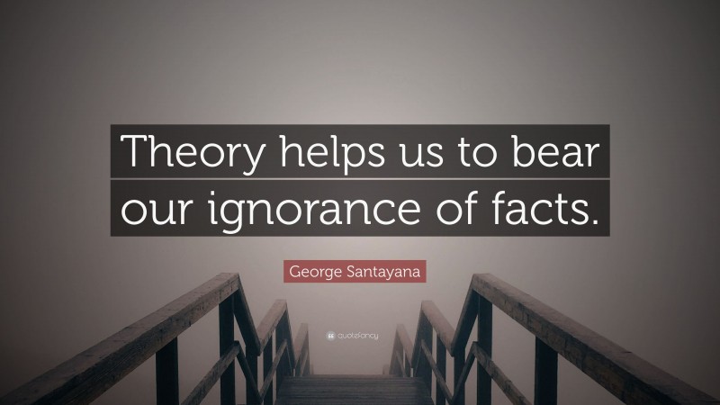 George Santayana Quote: “Theory helps us to bear our ignorance of facts.”