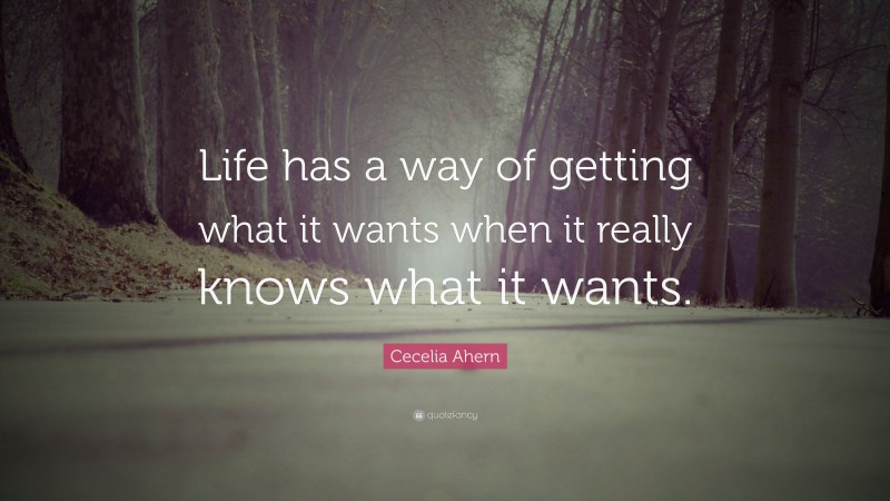 Cecelia Ahern Quote: “Life has a way of getting what it wants when it really knows what it wants.”