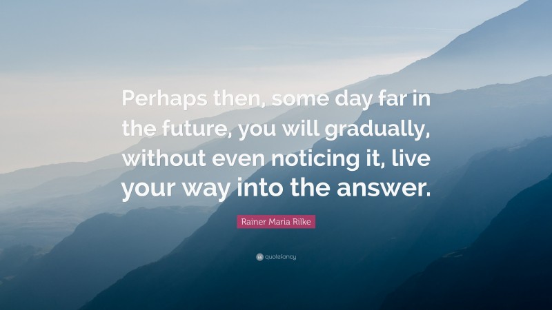 Rainer Maria Rilke Quote: “Perhaps then, some day far in the future, you will gradually, without even noticing it, live your way into the answer.”