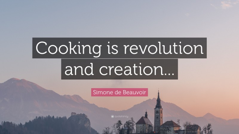 Simone de Beauvoir Quote: “Cooking is revolution and creation...”