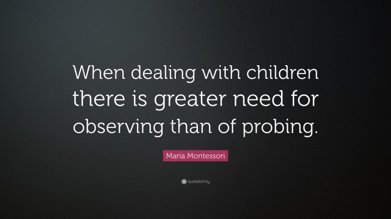 Maria Montessori Quote: “When dealing with children there is greater need for observing than of probing.”