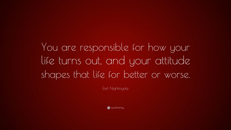 Earl Nightingale Quote: “You are responsible for how your life turns out, and your attitude shapes that life for better or worse.”