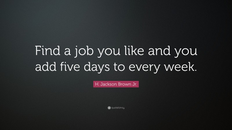 H. Jackson Brown Jr. Quote: “Find a job you like and you add five days to every week.”