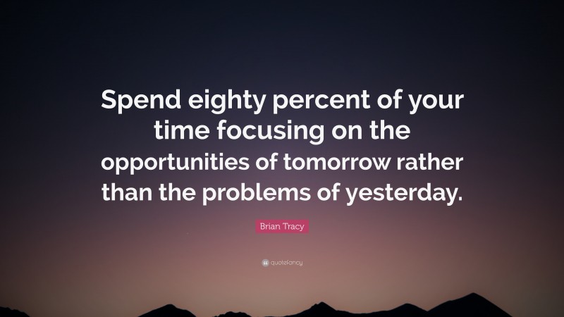 Brian Tracy Quote: “Spend eighty percent of your time focusing on the opportunities of tomorrow rather than the problems of yesterday.”
