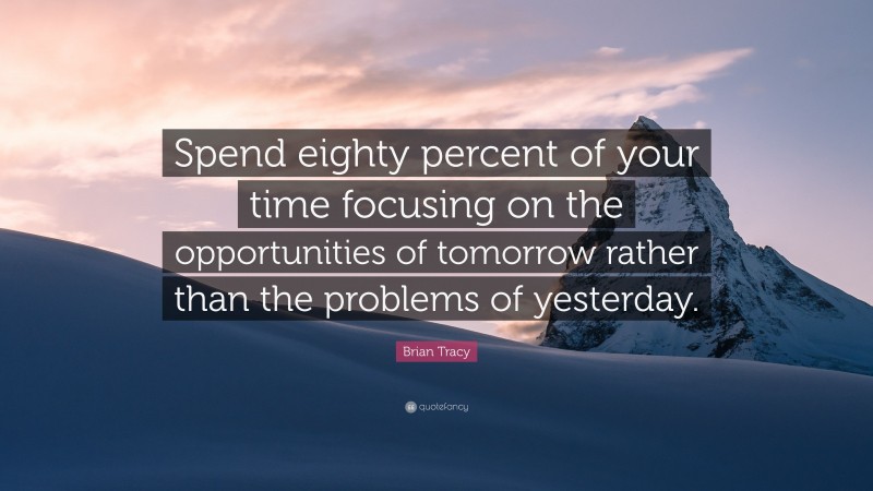 Brian Tracy Quote: “Spend eighty percent of your time focusing on the opportunities of tomorrow rather than the problems of yesterday.”