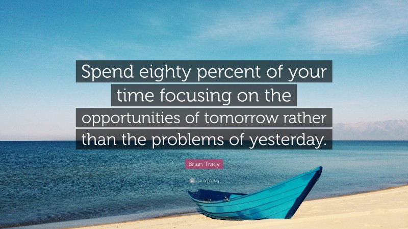 Brian Tracy Quote: “Spend eighty percent of your time focusing on the opportunities of tomorrow rather than the problems of yesterday.”