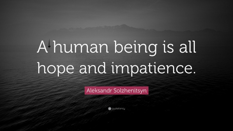 Aleksandr Solzhenitsyn Quote: “A human being is all hope and impatience.”