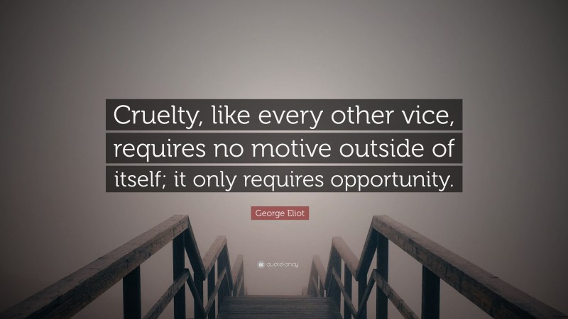 George Eliot Quote: “Cruelty, like every other vice, requires no motive outside of itself; it only requires opportunity.”