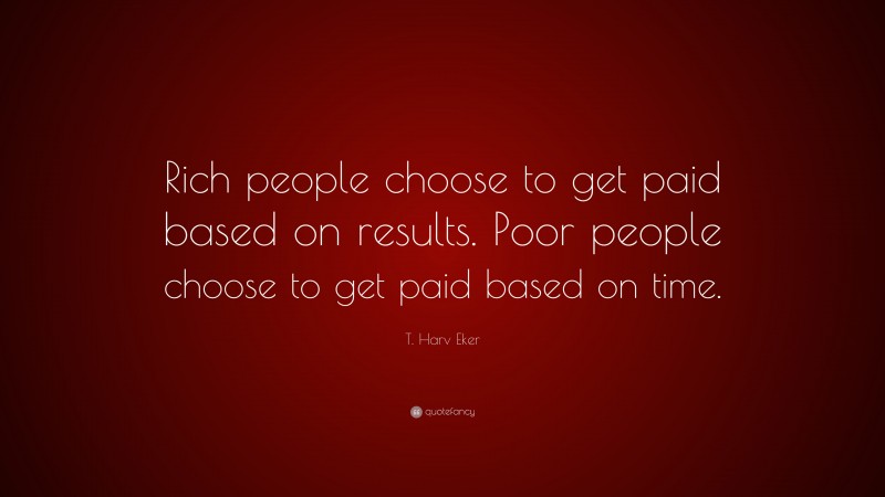 T. Harv Eker Quote: “Rich people choose to get paid based on results. Poor people choose to get paid based on time.”