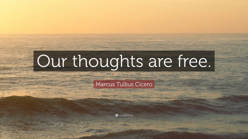 Marcus Tullius Cicero Quote: “Our thoughts are free.”