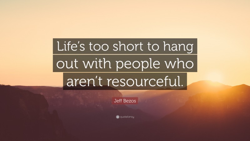 Jeff Bezos Quote: “Life’s too short to hang out with people who aren’t resourceful.”
