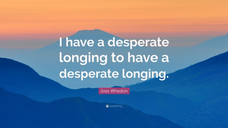 Joss Whedon Quote: “I have a desperate longing to have a desperate longing.”
