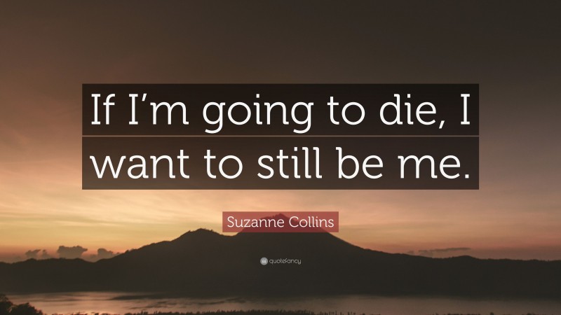 Suzanne Collins Quote: “If I’m going to die, I want to still be me.”