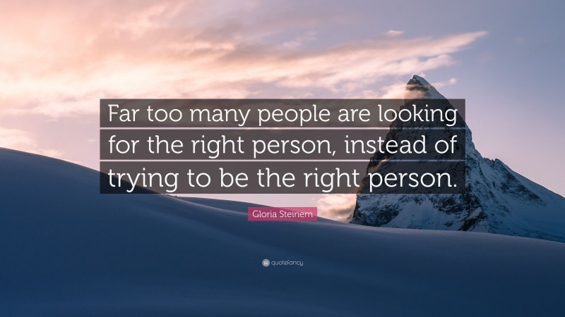 Gloria Steinem Quote: “Far too many people are looking for the right person, instead of trying to be the right person.”