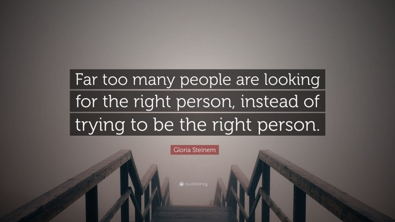 Gloria Steinem Quote: “Far too many people are looking for the right person, instead of trying to be the right person.”