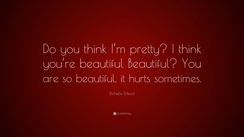 Richelle Mead Quote: “Do you think I’m pretty? I think you’re beautiful Beautiful? You are so beautiful, it hurts sometimes.”