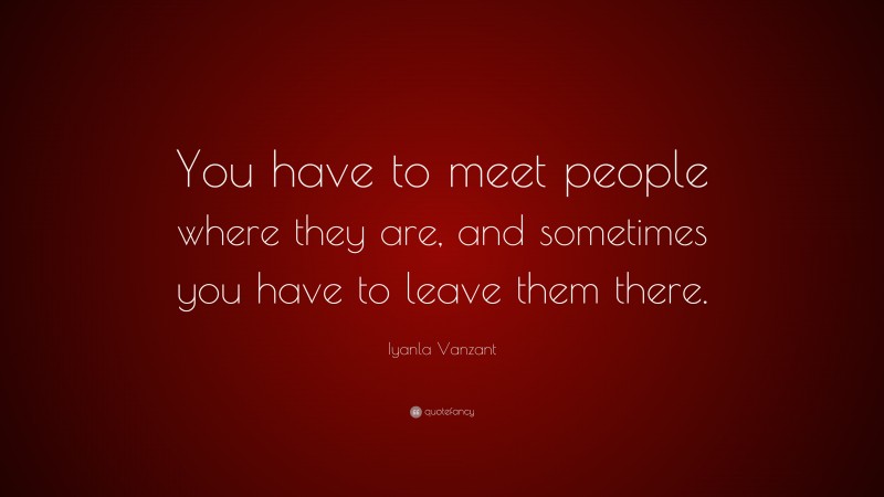 Iyanla Vanzant Quote: “You have to meet people where they are, and sometimes you have to leave them there.”