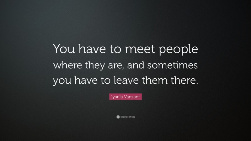 Iyanla Vanzant Quote: “You have to meet people where they are, and sometimes you have to leave them there.”