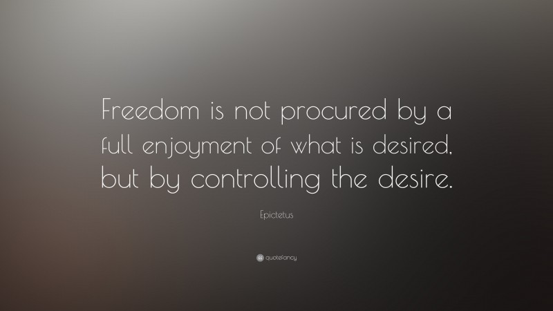 Epictetus Quote: “Freedom is not procured by a full enjoyment of what is desired, but by controlling the desire.”