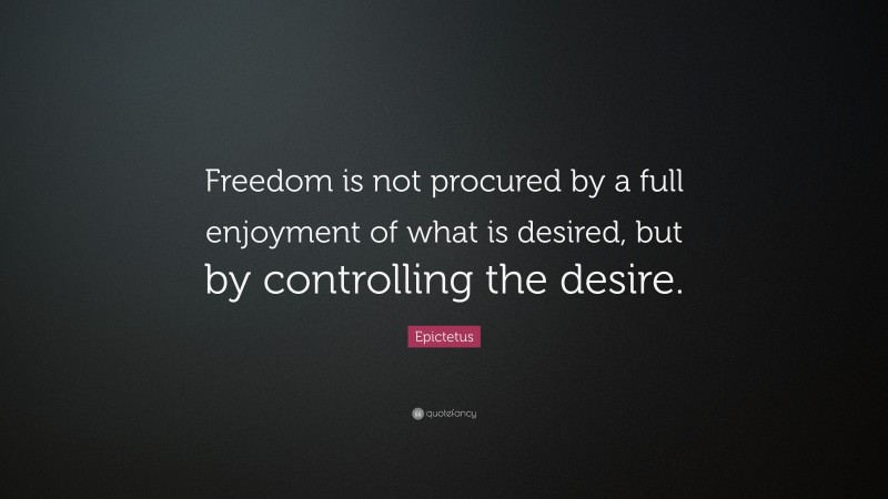 Epictetus Quote: “Freedom is not procured by a full enjoyment of what is desired, but by controlling the desire.”
