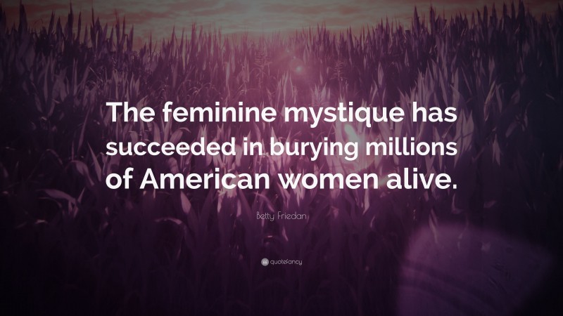 Betty Friedan Quote: “The feminine mystique has succeeded in burying millions of American women alive.”