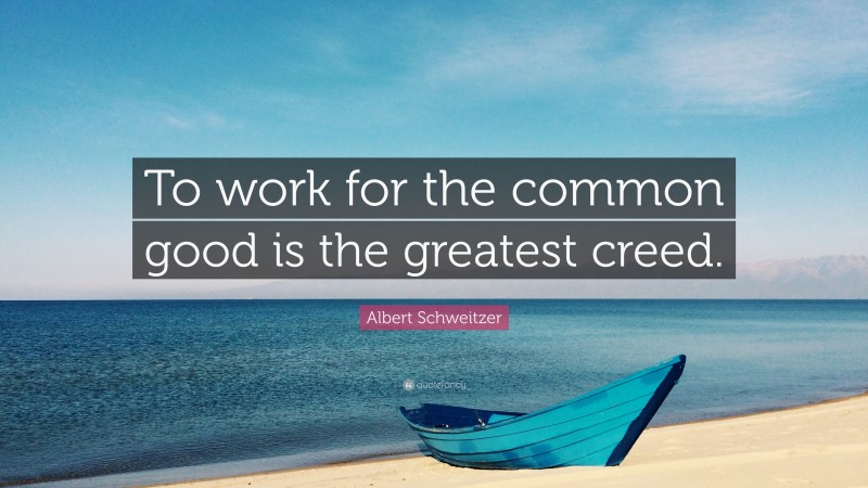 Albert Schweitzer Quote: “To work for the common good is the greatest creed.”