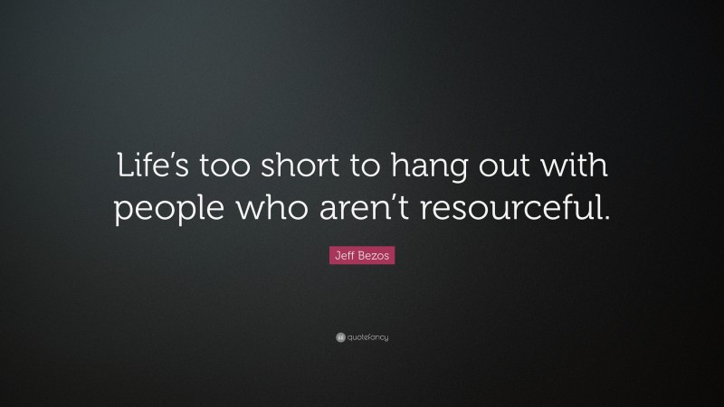 Jeff Bezos Quote: “Life’s too short to hang out with people who aren’t resourceful.”