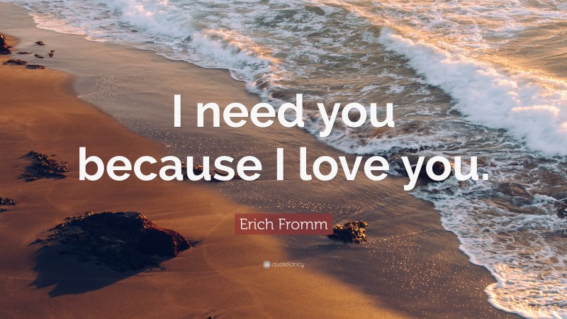 Erich Fromm Quote: “I need you because I love you.”