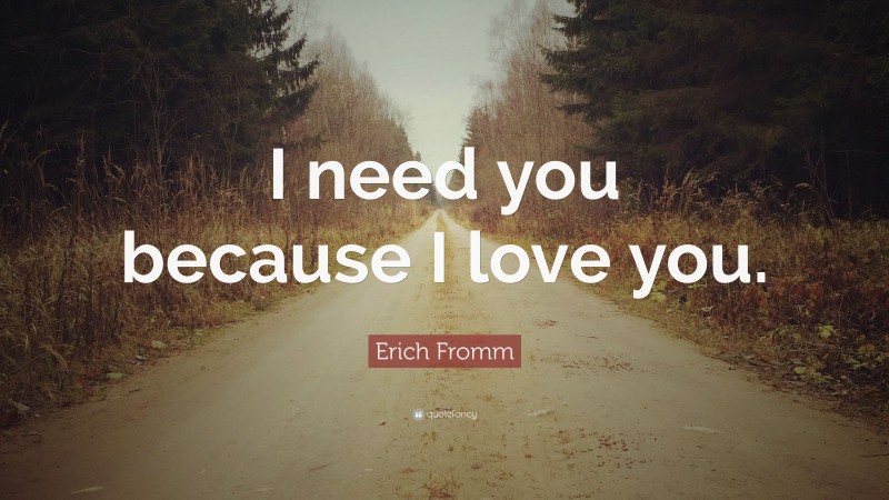 Erich Fromm Quote: “I need you because I love you.”